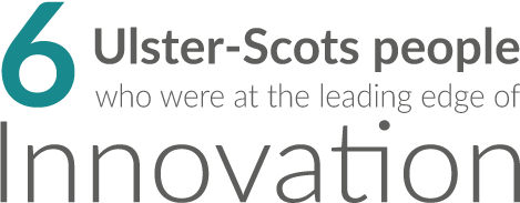 Six Ulster-Scots people who were at the leading edge of innovation.